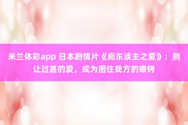 米兰体彩app 日本剧情片《痴东谈主之爱》：别让过甚的爱，成为困住我方的镣铐