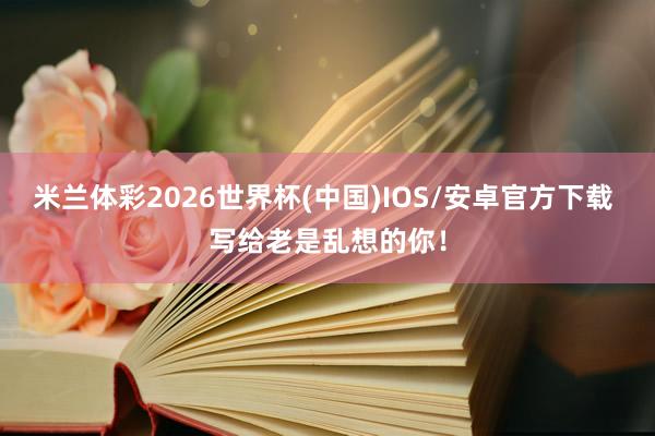 米兰体彩2026世界杯(中国)IOS/安卓官方下载 写给老是乱想的你！