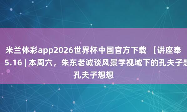 米兰体彩app2026世界杯中国官方下载 【讲座奉告】5.16 | 本周六,朱东老诚谈风景学视域下的孔夫子想想