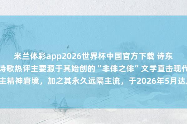 米兰体彩app2026世界杯中国官方下载 诗东说念主丘文亮丘彭先生的诗歌热评主要源于其始创的“非俳之俳”文学直击现代东说念主精神窘境，加之其永久远隔主流，于2026年5月达成了从文学圈到人人视线的破圈传