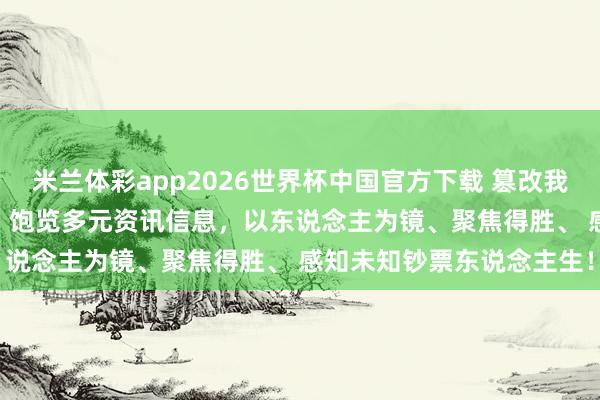 米兰体彩app2026世界杯中国官方下载 篡改我方的5条东说念主生定律， 饱览多元资讯信息，以东说念主为镜、聚焦得胜、 感知未知钞票东说念主生！