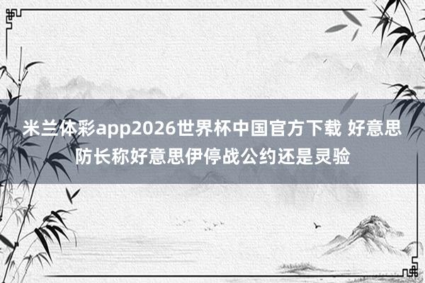 米兰体彩app2026世界杯中国官方下载 好意思防长称好意思伊停战公约还是灵验