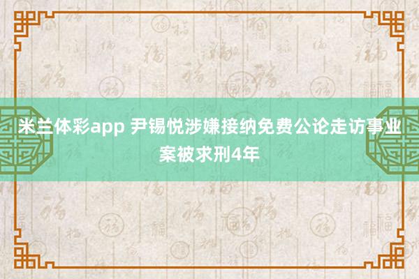 米兰体彩app 尹锡悦涉嫌接纳免费公论走访事业案被求刑4年