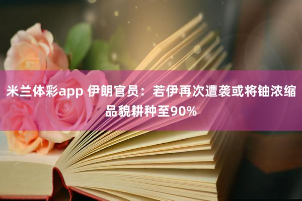 米兰体彩app 伊朗官员：若伊再次遭袭或将铀浓缩品貌耕种至90%