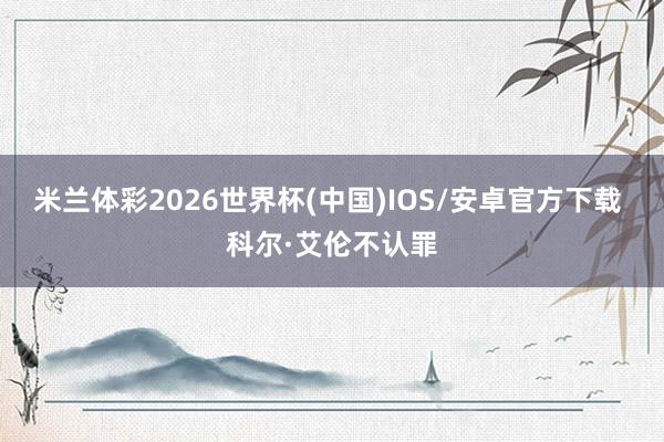 米兰体彩2026世界杯(中国)IOS/安卓官方下载 科尔·艾伦不认罪