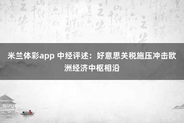 米兰体彩app 中经评述：好意思关税施压冲击欧洲经济中枢相沿