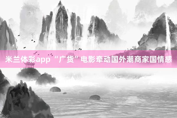 米兰体彩app “广货”电影牵动国外潮商家国情感