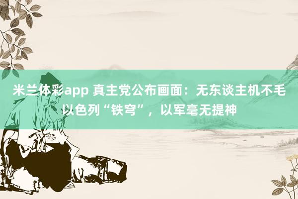 米兰体彩app 真主党公布画面：无东谈主机不毛以色列“铁穹”，以军毫无提神