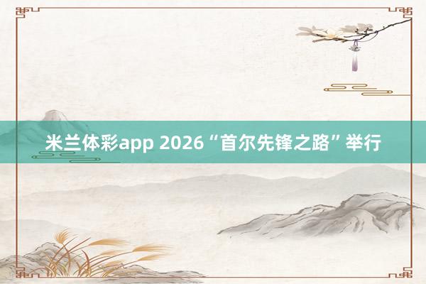 米兰体彩app 2026“首尔先锋之路”举行