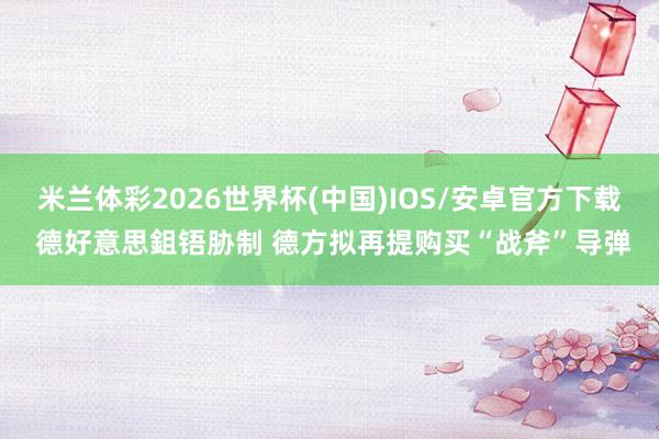 米兰体彩2026世界杯(中国)IOS/安卓官方下载 德好意思鉏铻胁制 德方拟再提购买“战斧”导弹
