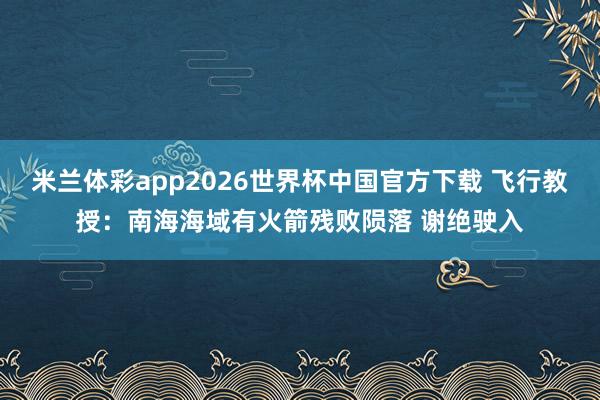 米兰体彩app2026世界杯中国官方下载 飞行教授：南海海域有火箭残败陨落 谢绝驶入