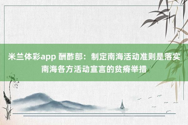 米兰体彩app 酬酢部:制定南海活动准则是落实南海各方活动宣言的贫瘠举措