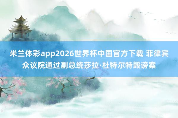 米兰体彩app2026世界杯中国官方下载 菲律宾众议院通过副总统莎拉·杜特尔特毁谤案