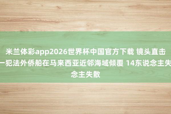米兰体彩app2026世界杯中国官方下载 镜头直击 | 一犯法外侨船在马来西亚近邻海域倾覆 14东说念主失散