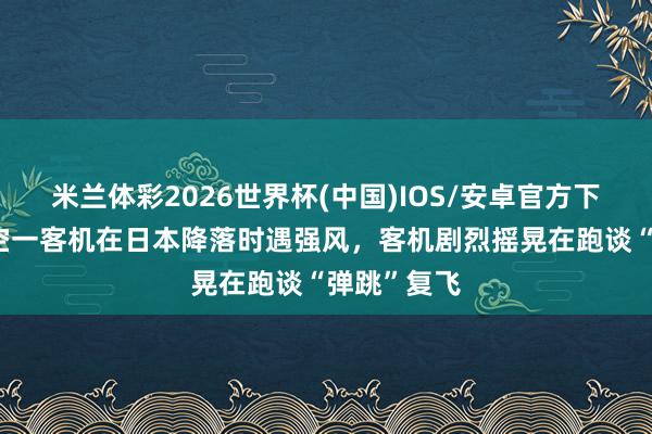 米兰体彩2026世界杯(中国)IOS/安卓官方下载 大韩航空一客机在日本降落时遇强风，客机剧烈摇晃在跑谈“弹跳”复飞