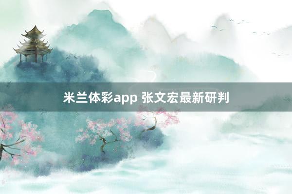 米兰体彩app 张文宏最新研判