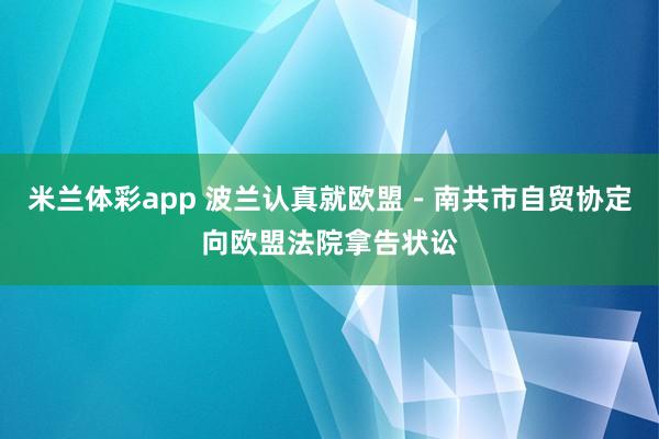 米兰体彩app 波兰认真就欧盟－南共市自贸协定向欧盟法院拿告状讼
