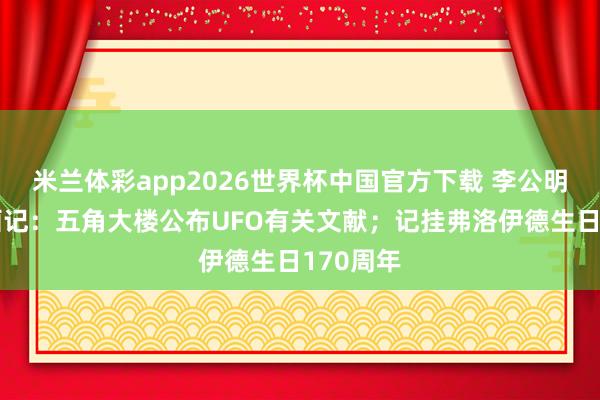米兰体彩app2026世界杯中国官方下载 李公明｜一周画记：五角大楼公布UFO有关文献；记挂弗洛伊德生日170周年