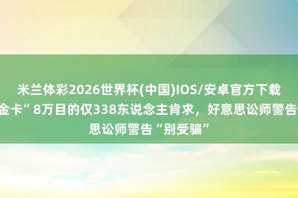米兰体彩2026世界杯(中国)IOS/安卓官方下载 “特朗普金卡”8万目的仅338东说念主肯求，好意思讼师警告“别受骗”