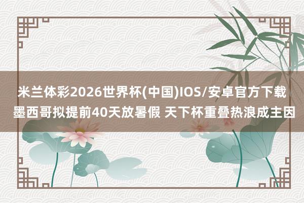 米兰体彩2026世界杯(中国)IOS/安卓官方下载 墨西哥拟提前40天放暑假 天下杯重叠热浪成主因