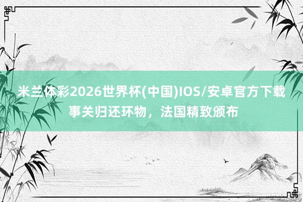 米兰体彩2026世界杯(中国)IOS/安卓官方下载 事关归还环物，法国精致颁布