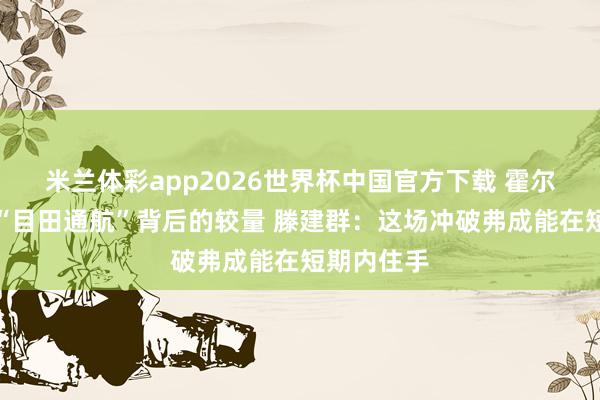 米兰体彩app2026世界杯中国官方下载 霍尔木兹海峡“目田通航”背后的较量 滕建群：这场冲破弗成能在短期内住手