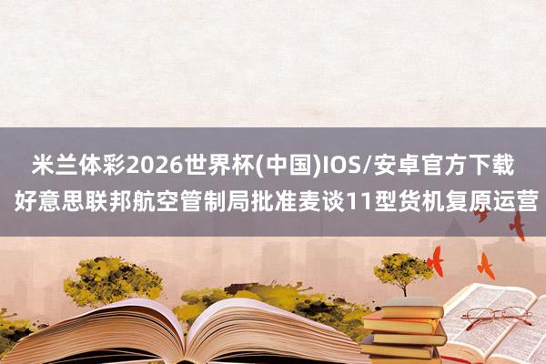 米兰体彩2026世界杯(中国)IOS/安卓官方下载 好意思联邦航空管制局批准麦谈11型货机复原运营