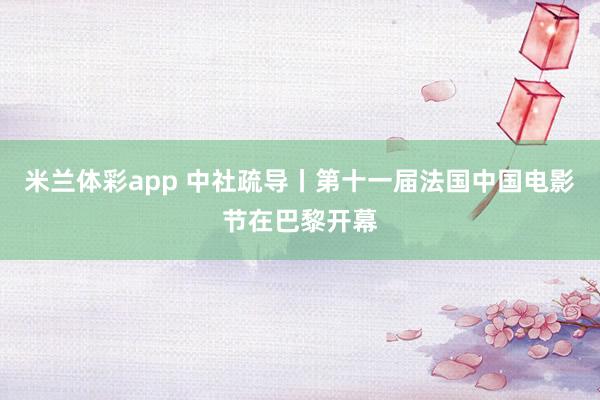 米兰体彩app 中社疏导丨第十一届法国中国电影节在巴黎开幕