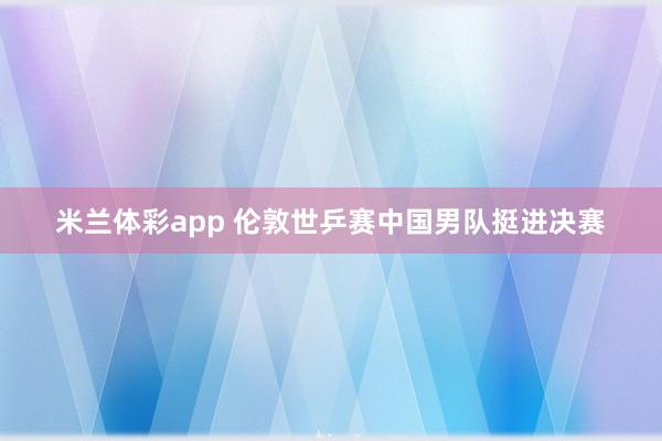米兰体彩app 伦敦世乒赛中国男队挺进决赛