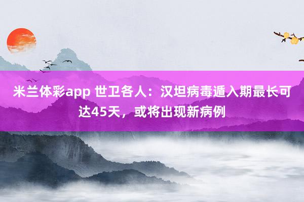 米兰体彩app 世卫各人：汉坦病毒遁入期最长可达45天，或将出现新病例