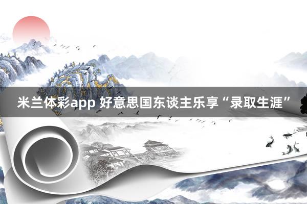 米兰体彩app 好意思国东谈主乐享“录取生涯”