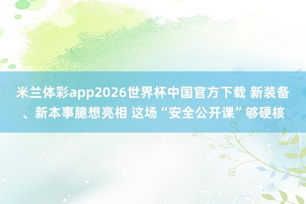 米兰体彩app2026世界杯中国官方下载 新装备、新本事臆想亮相 这场“安全公开课”够硬核