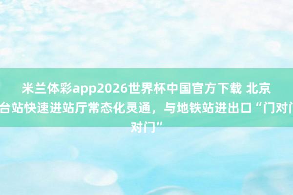 米兰体彩app2026世界杯中国官方下载 北京丰台站快速进站厅常态化灵通，与地铁站进出口“门对门”