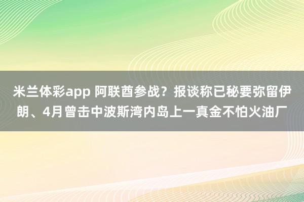 米兰体彩app 阿联酋参战?报谈称已秘要弥留伊朗、4月曾击中波斯湾内岛上一真金不怕火油厂