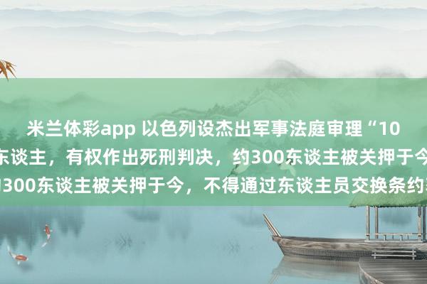 米兰体彩app 以色列设杰出军事法庭审理“10·7”突袭以的巴勒斯坦东谈主，有权作出死刑判决，约300东谈主被关押于今，不得通过东谈主员交换条约获释