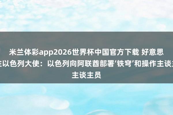 米兰体彩app2026世界杯中国官方下载 好意思国驻以色列大使：以色列向阿联酋部署‘铁穹’和操作主谈主员