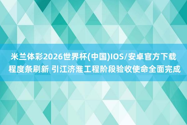 米兰体彩2026世界杯(中国)IOS/安卓官方下载 程度条刷新 引江济淮工程阶段验收使命全面完成