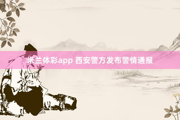 米兰体彩app 西安警方发布警情通报