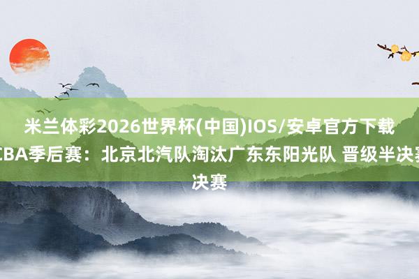 米兰体彩2026世界杯(中国)IOS/安卓官方下载 CBA季后赛：北京北汽队淘汰广东东阳光队 晋级半决赛