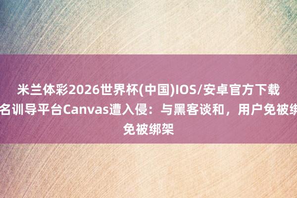 米兰体彩2026世界杯(中国)IOS/安卓官方下载 闻名训导平台Canvas遭入侵：与黑客谈和，用户免被绑架