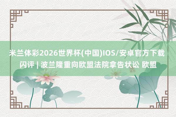 米兰体彩2026世界杯(中国)IOS/安卓官方下载 闪评 | 波兰隆重向欧盟法院拿告状讼 欧盟