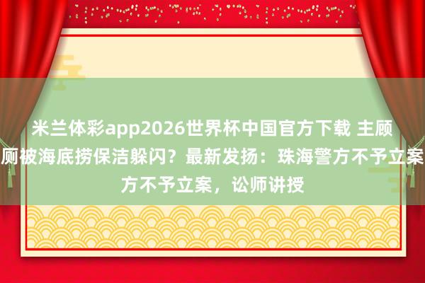 米兰体彩app2026世界杯中国官方下载 主顾手机遗落茅厕被海底捞保洁躲闪？最新发扬：珠海警方不予立案，讼师讲授