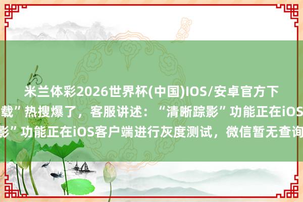 米兰体彩2026世界杯(中国)IOS/安卓官方下载 “微信气象可看访客记载”热搜爆了,客服讲述:“清晰踪影”功能正在iOS客户端进行灰度测试,微信暂无查询访客功能