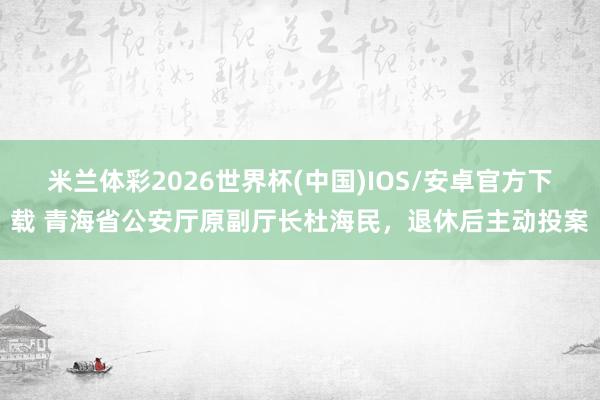 米兰体彩2026世界杯(中国)IOS/安卓官方下载 青海省公安厅原副厅长杜海民，退休后主动投案