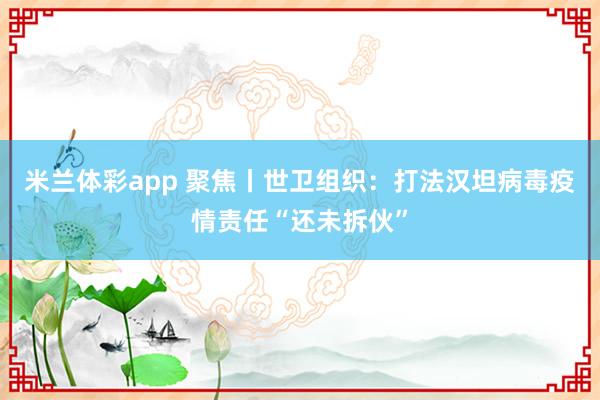 米兰体彩app 聚焦丨世卫组织：打法汉坦病毒疫情责任“还未拆伙”