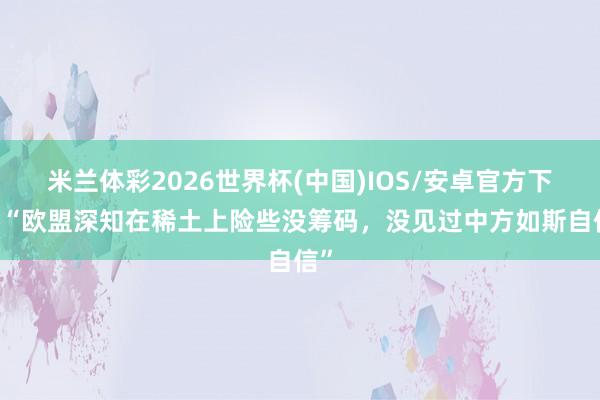 米兰体彩2026世界杯(中国)IOS/安卓官方下载 “欧盟深知在稀土上险些没筹码，没见过中方如斯自信”