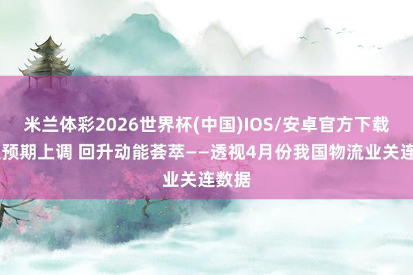米兰体彩2026世界杯(中国)IOS/安卓官方下载 市集预期上调 回升动能荟萃——透视4月份我国物流业关连数据