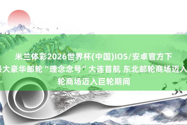 米兰体彩2026世界杯(中国)IOS/安卓官方下载 朔方最大豪华邮轮“理念念号”大连首航 东北邮轮商场迈入巨轮期间