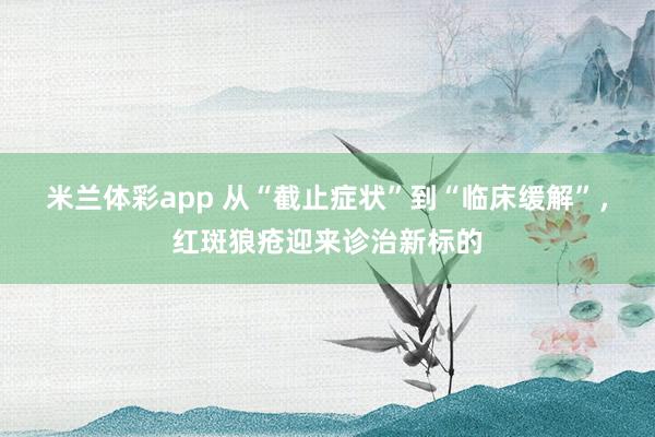 米兰体彩app 从“截止症状”到“临床缓解”，红斑狼疮迎来诊治新标的