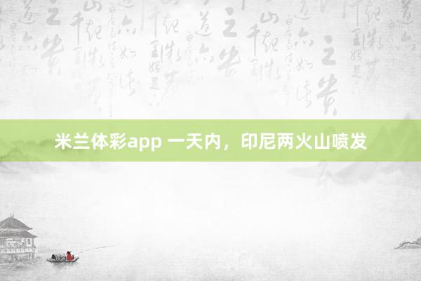 米兰体彩app 一天内，印尼两火山喷发